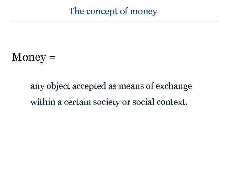 The concept of money Money = any object accepted as means of exchange within