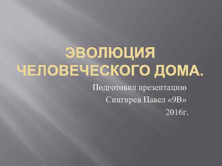 ЭВОЛЮЦИЯ ЧЕЛОВЕЧЕСКОГО ДОМА. Подготовил презентацию Снигирев Павел « 9 В» 2016 г. 