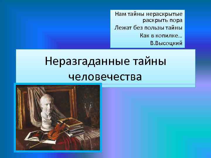 Нам тайны нераскрытые раскрыть пора Лежат без пользы тайны Как в копилке… В. Высоцкий