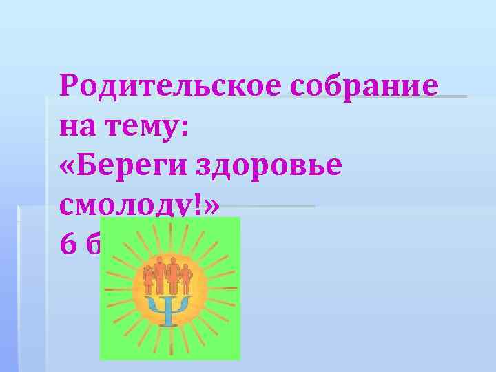 Родительское собрание на тему: «Береги здоровье смолоду!» 6 б класс 