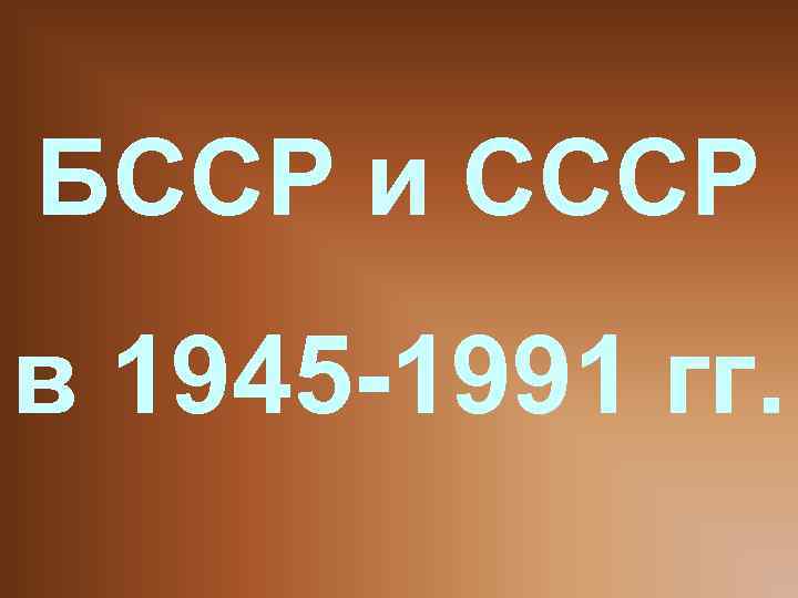 БССР и СССР в 1945 -1991 гг. 