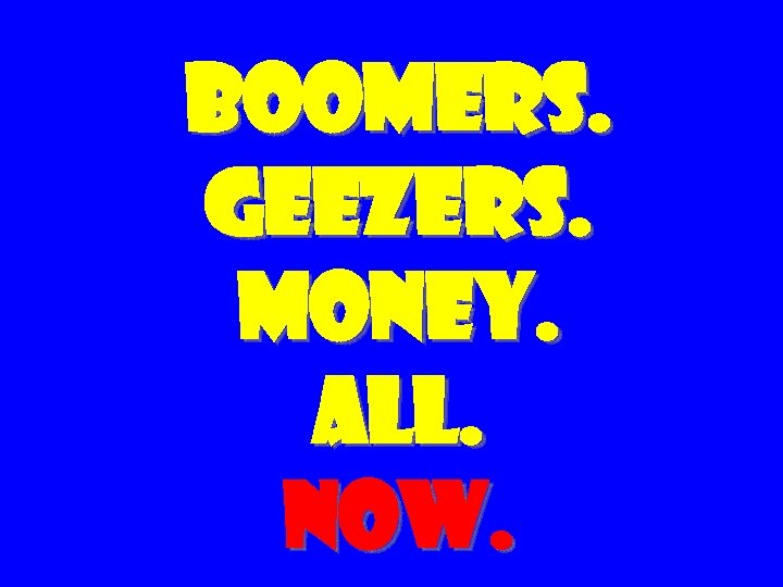 BOOMERS. GEEZERS. MONEY. ALL. NOW. 