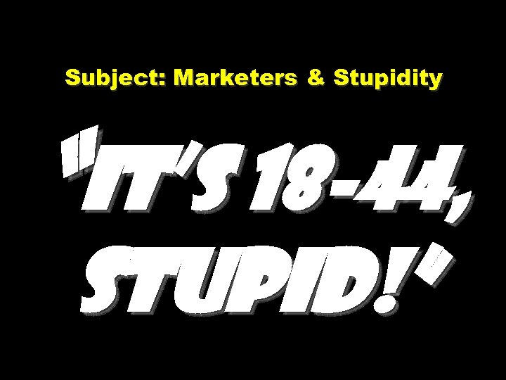 Subject: Marketers & Stupidity “It’s 18 -44, stupid!” 