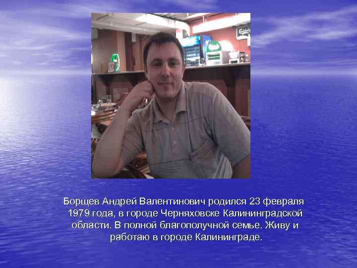 Борщев Андрей Валентинович родился 23 февраля 1979 года, в городе Черняховске Калининградской области. В