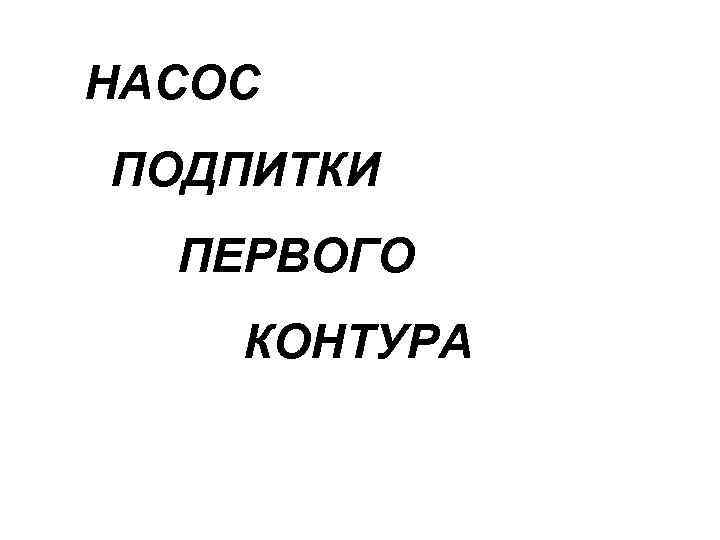 НАСОС ПОДПИТКИ ПЕРВОГО КОНТУРА 