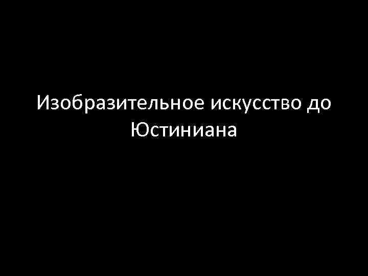 Изобразительное искусство до Юстиниана 