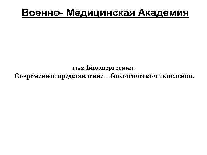 Военно- Медицинская Академия Биоэнергетика. Современное представление о биологическом окислении. Тема: 