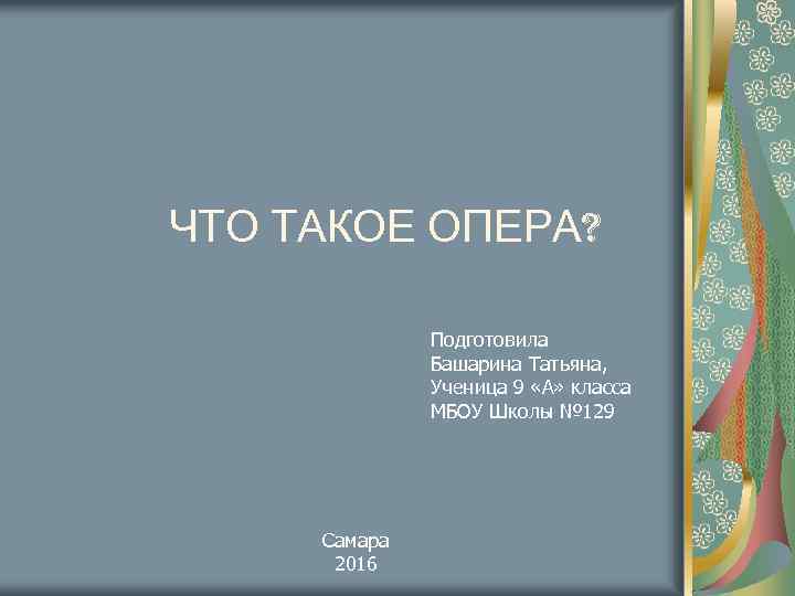 ЧТО ТАКОЕ ОПЕРА? Подготовила Башарина Татьяна, Ученица 9 «А» класса МБОУ Школы № 129