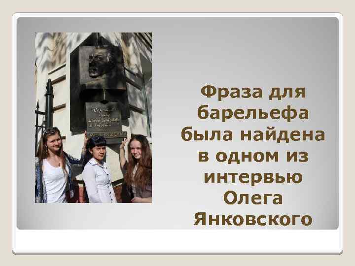Фраза для барельефа была найдена в одном из интервью Олега Янковского 