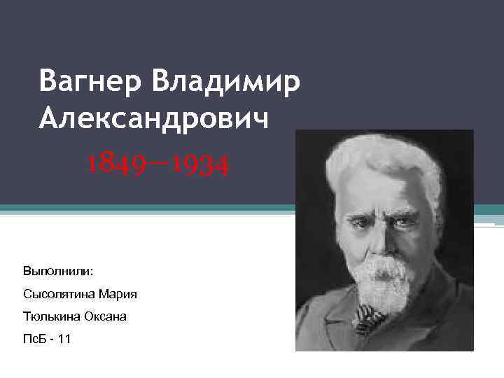 Вагнер Владимир Александрович 1849— 1934 Выполнили: Сысолятина Мария Тюлькина Оксана Пс. Б - 11