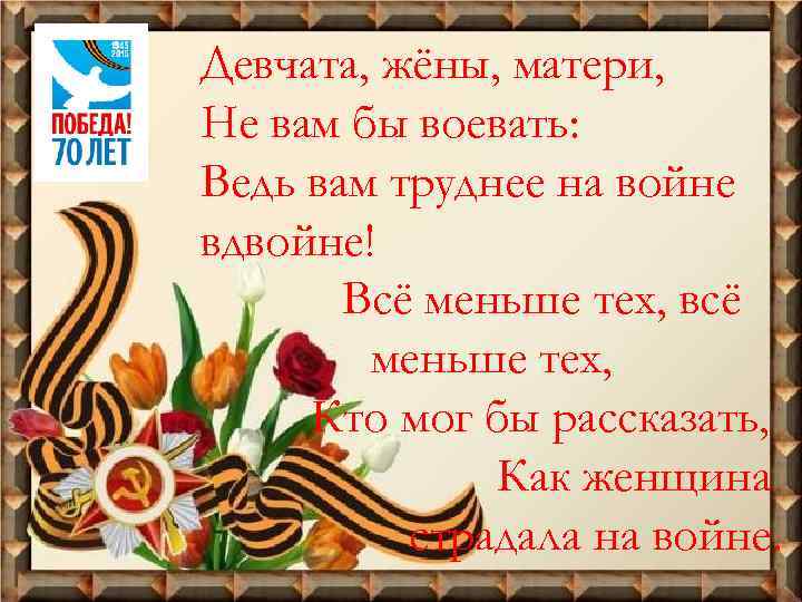 Девчата, жёны, матери, Не вам бы воевать: Ведь вам труднее на войне вдвойне! Всё