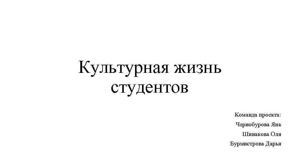 Культурная жизнь студентов Команда проекта: Чернобурова Яна Шинакова Оля Бурмистрова Дарья 