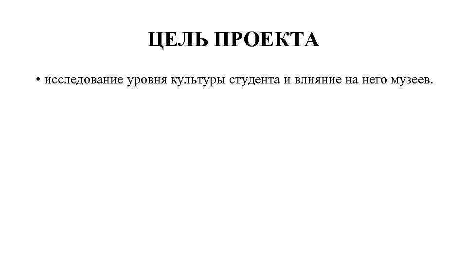 ЦЕЛЬ ПРОЕКТА • исследование уровня культуры студента и влияние на него музеев. 