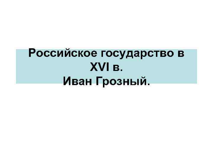 Российское государство в XVI в. Иван Грозный. 