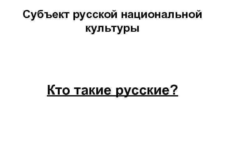 Субъект русской национальной культуры Кто такие русские? 