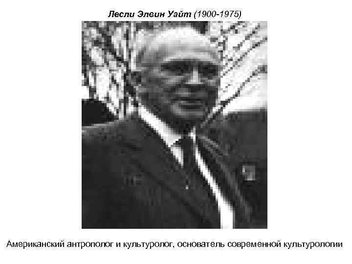 Лесли Элвин Уайт (1900 -1975) Американский антрополог и культуролог, основатель современной культурологии 
