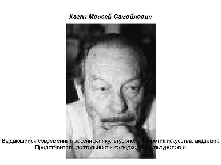 Каган Моисей Самойлович Выдающийся современный российский культуролог и теоретик искусства, академик Представитель деятельностного подхода