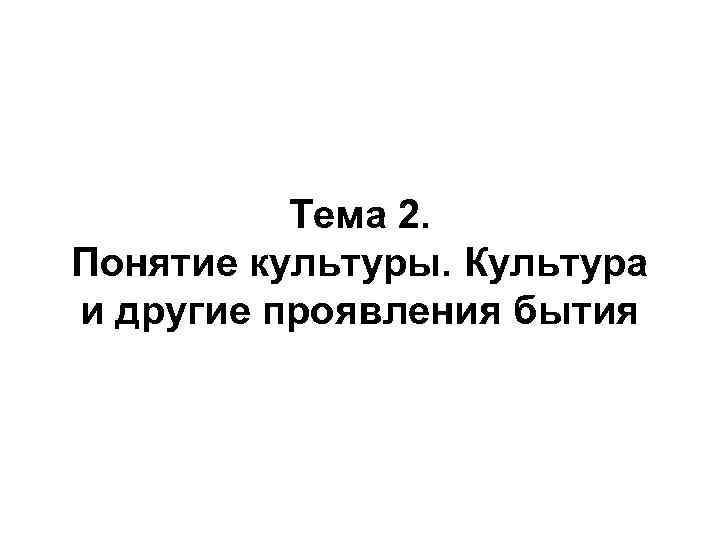 Тема 2. Понятие культуры. Культура и другие проявления бытия 