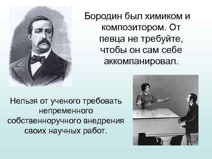 Бородин был химиком и композитором. От певца не требуйте, чтобы он сам себе аккомпанировал.