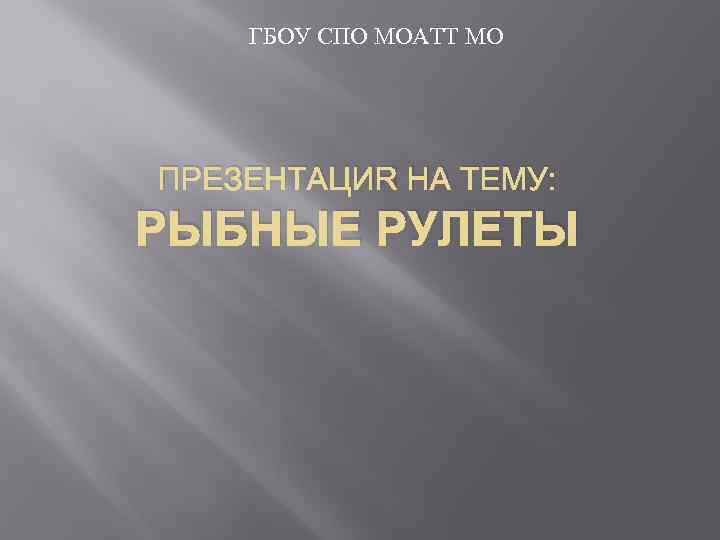 ГБОУ СПО МОАТТ МО ПРЕЗЕНТАЦИЯ НА ТЕМУ: РЫБНЫЕ РУЛЕТЫ 