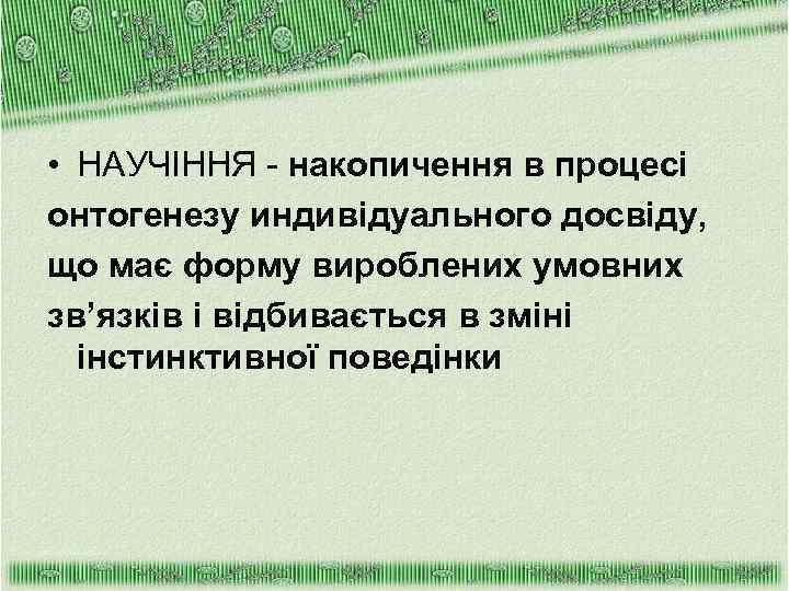  • НАУЧІННЯ - накопичення в процесі онтогенезу индивідуального досвіду, що має форму вироблених