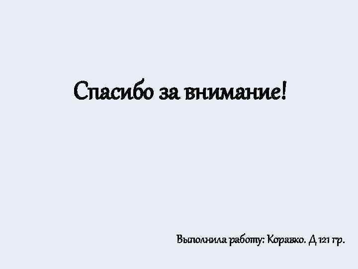 Спасибо за внимание! Выполнила работу: Коравко. Д 121 гр. 
