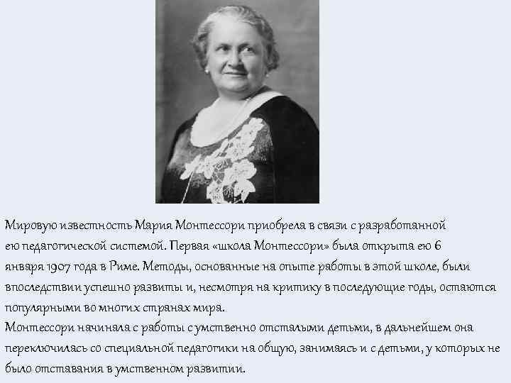 Мировую известность Мария Монтессори приобрела в связи с разработанной ею педагогической системой. Первая «школа