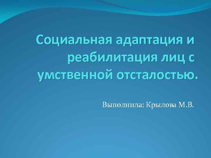 Социальная адаптация и реабилитация лиц с умственной отсталостью. Выполнила: Крылова М. В. 
