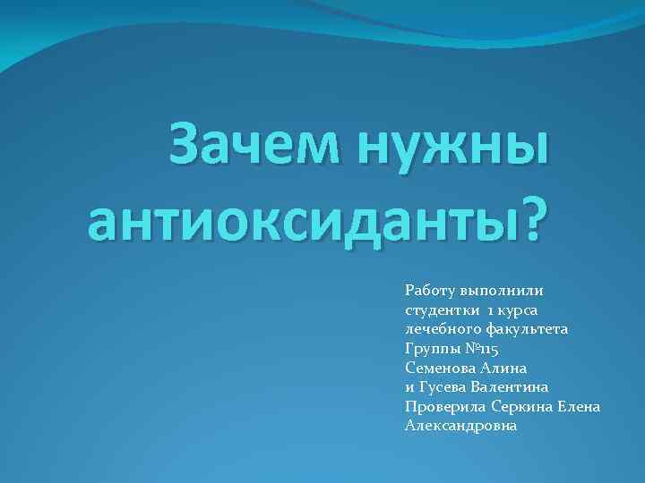 Зачем нужны антиоксиданты? Работу выполнили студентки 1 курса лечебного факультета Группы № 115 Семенова