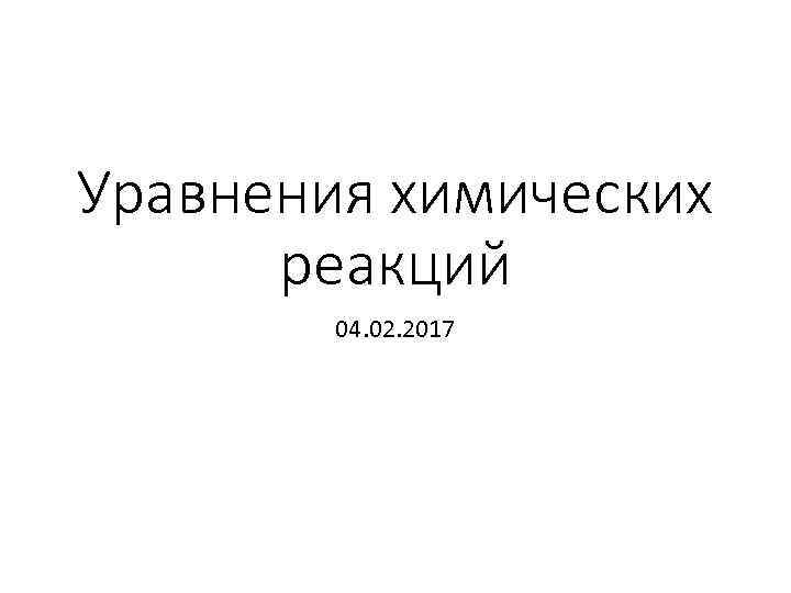 Уравнения химических реакций 04. 02. 2017 