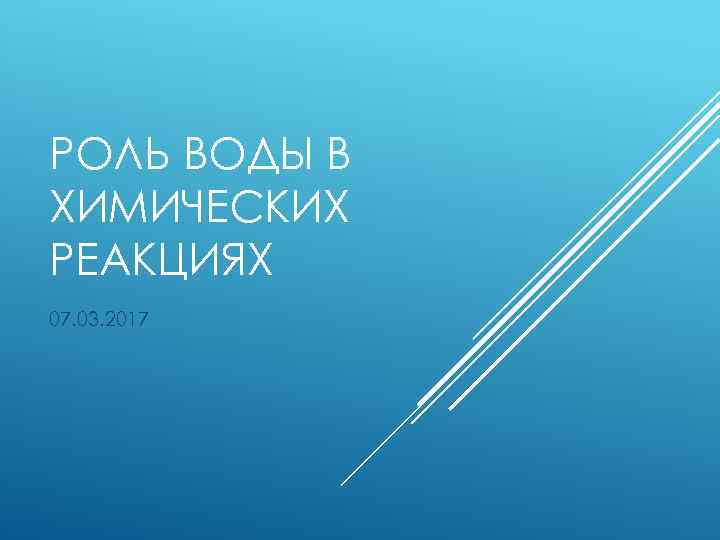 РОЛЬ ВОДЫ В ХИМИЧЕСКИХ РЕАКЦИЯХ 07. 03. 2017 