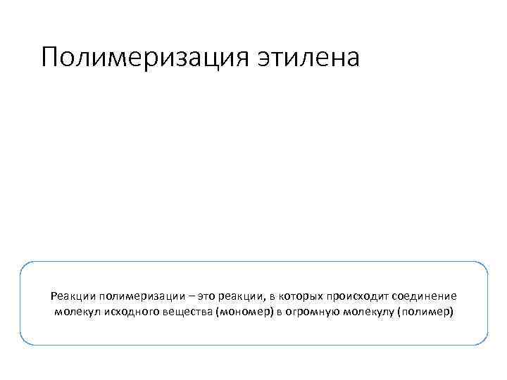 Полимеризация этилена Реакции полимеризации – это реакции, в которых происходит соединение молекул исходного вещества