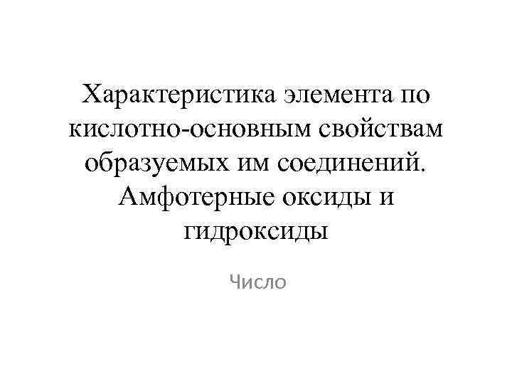 Характеристика элемента по кислотно-основным свойствам образуемых им соединений. Амфотерные оксиды и гидроксиды Число 