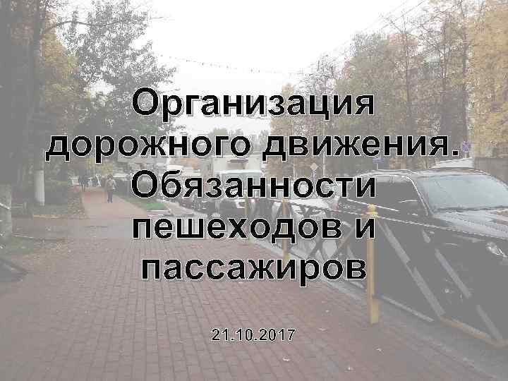 Организация дорожного движения. Обязанности пешеходов и пассажиров 21. 10. 2017 