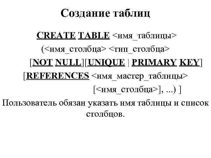 Создание таблиц CREATE TABLE <имя_таблицы> (<имя_столбца> <тип_столбца> [NOT NULL][UNIQUE | PRIMARY KEY] [REFERENCES <имя_мастер_таблицы>