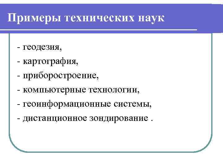 Примеры технических наук - геодезия, - картография, - приборостроение, - компьютерные технологии, - геоинформационные