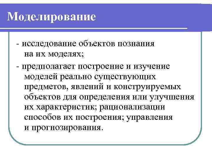 Моделирование - исследование объектов познания на их моделях; - предполагает построение и изучение моделей