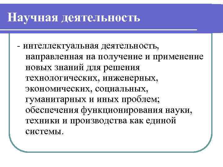 Научная деятельность - интеллектуальная деятельность, направленная на получение и применение новых знаний для решения