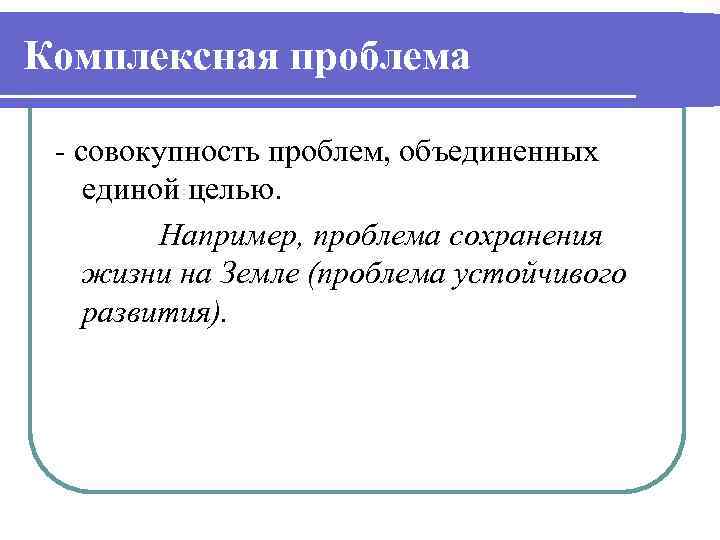 Комплексная проблема - совокупность проблем, объединенных единой целью. Например, проблема сохранения жизни на Земле