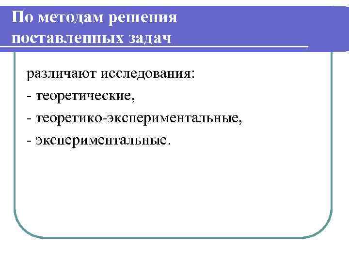 По методам решения поставленных задач различают исследования: - теоретические, - теоретико-экспериментальные, - экспериментальные. 