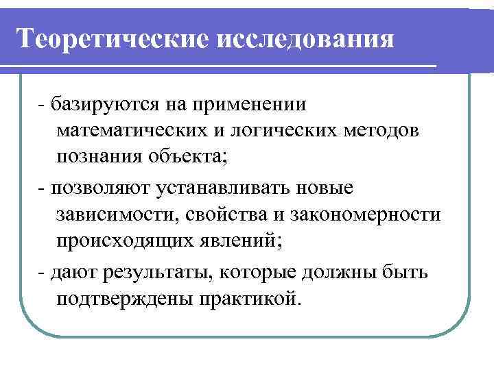 Теоретические исследования - базируются на применении математических и логических методов познания объекта; - позволяют