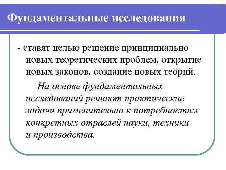 Фундаментальные исследования - ставят целью решение принципиально новых теоретических проблем, открытие новых законов, создание