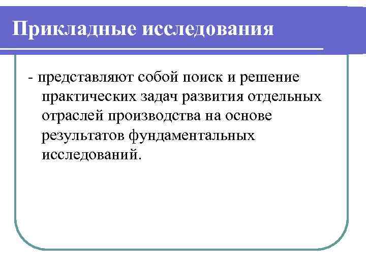 Прикладные исследования - представляют собой поиск и решение практических задач развития отдельных отраслей производства