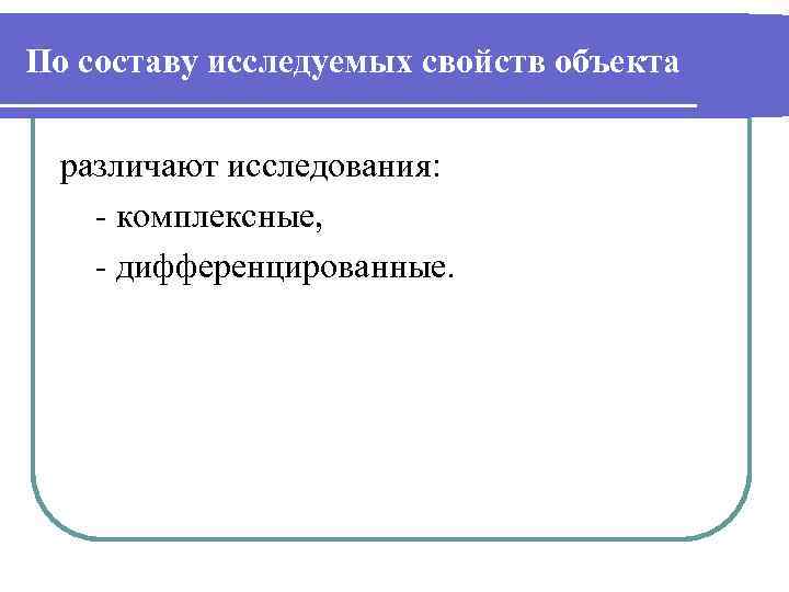 По составу исследуемых свойств объекта различают исследования: - комплексные, - дифференцированные. 