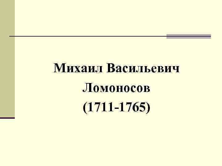 Михаил Васильевич Ломоносов (1711 -1765) 