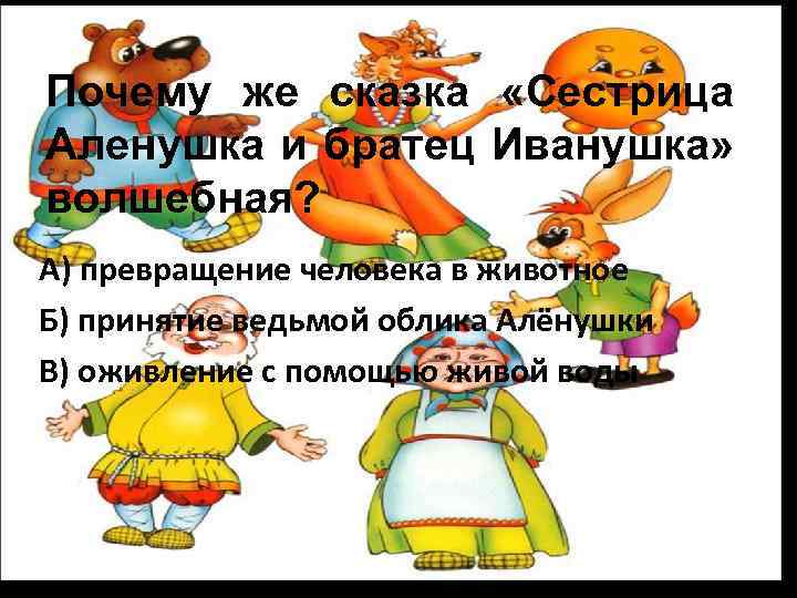 Почему же сказка «Сестрица Аленушка и братец Иванушка» волшебная? А) превращение человека в животное