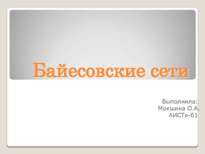 Байесовские сети Выполнила: Мокшина О. А. АИСТв-61 