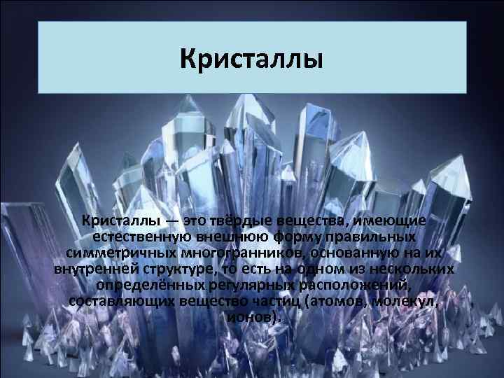 Кристаллы — это твёрдые вещества, имеющие естественную внешнюю форму правильных симметричных многогранников, основанную на