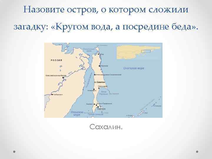 Назовите остров, о котором сложили загадку: «Кругом вода, а посредине беда» . Сахалин. 