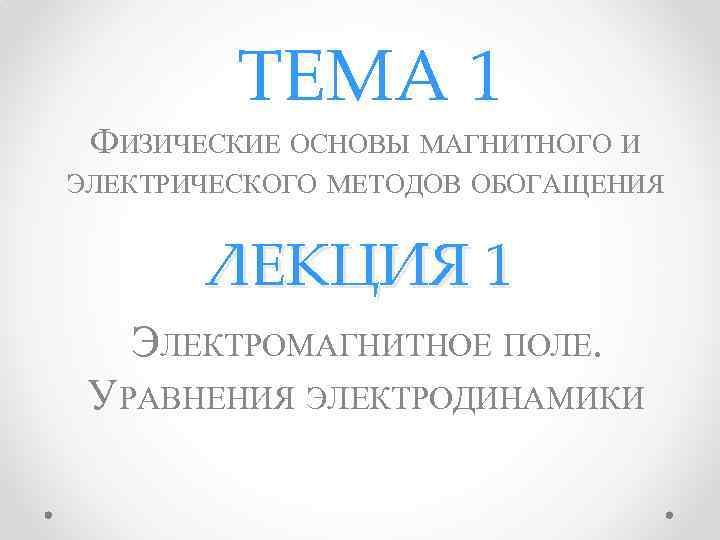 ТЕМА 1 ФИЗИЧЕСКИЕ ОСНОВЫ МАГНИТНОГО И ЭЛЕКТРИЧЕСКОГО МЕТОДОВ ОБОГАЩЕНИЯ ЛЕКЦИЯ 1 ЭЛЕКТРОМАГНИТНОЕ ПОЛЕ. УРАВНЕНИЯ